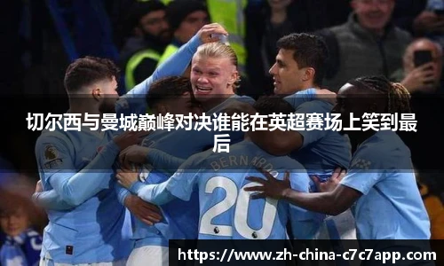 切尔西与曼城巅峰对决谁能在英超赛场上笑到最后