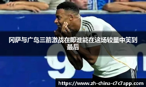 冈萨与广岛三箭激战在即谁能在这场较量中笑到最后